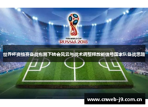 世界杯资格赛备战布局下转会风云与战术调整释放新信号国家队备战思路 世界杯资格赛备战布局下转会风云与战术调整释放新信号国家队备战思路