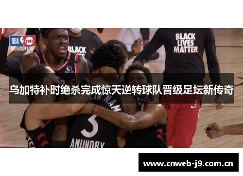 乌加特补时绝杀完成惊天逆转球队晋级足坛新传奇 乌加特补时绝杀完成惊天逆转球队晋级足坛新传奇